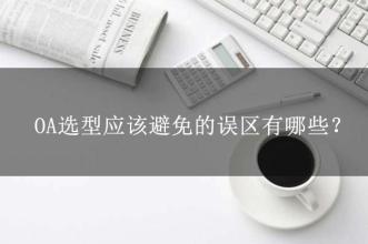 OA選型常見的15個(gè)誤區(qū)，這可能是oa產(chǎn)品實(shí)施的隱形“殺手”